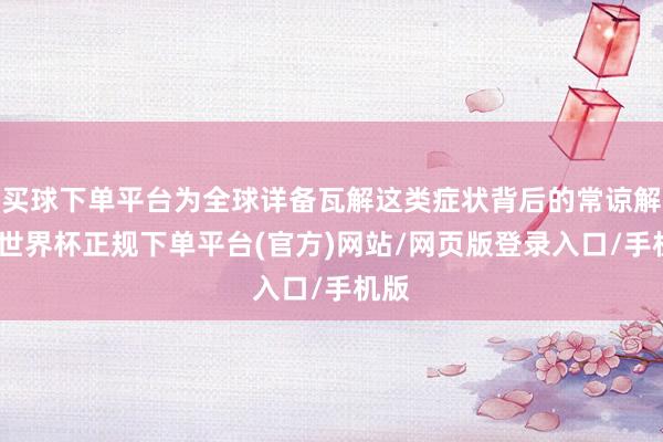 买球下单平台为全球详备瓦解这类症状背后的常谅解因-世界杯正规下单平台(官方)网站/网页版登录入口/手机版
