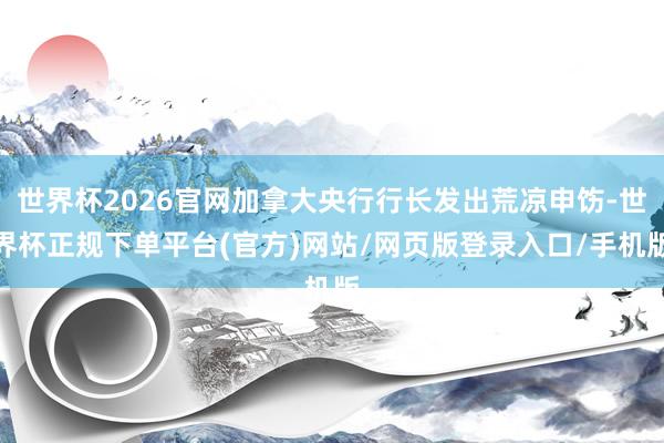 世界杯2026官网加拿大央行行长发出荒凉申饬-世界杯正规下单平台(官方)网站/网页版登录入口/手机版