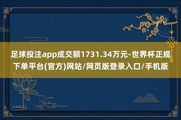 足球投注app成交额1731.34万元-世界杯正规下单平台(官方)网站/网页版登录入口/手机版