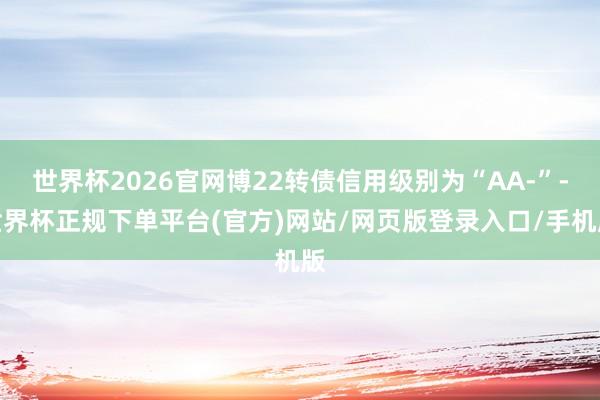 世界杯2026官网博22转债信用级别为“AA-”-世界杯正规下单平台(官方)网站/网页版登录入口/手机版