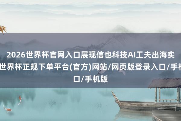 2026世界杯官网入口展现信也科技AI工夫出海实力-世界杯正规下单平台(官方)网站/网页版登录入口/手机版