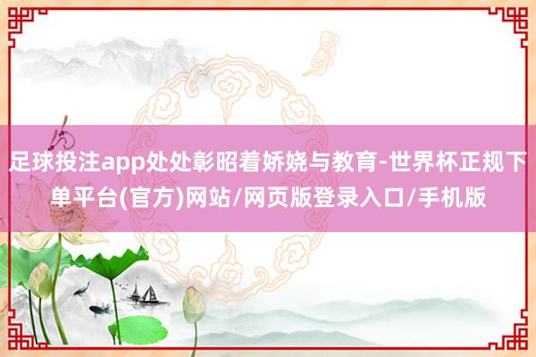 足球投注app处处彰昭着娇娆与教育-世界杯正规下单平台(官方)网站/网页版登录入口/手机版