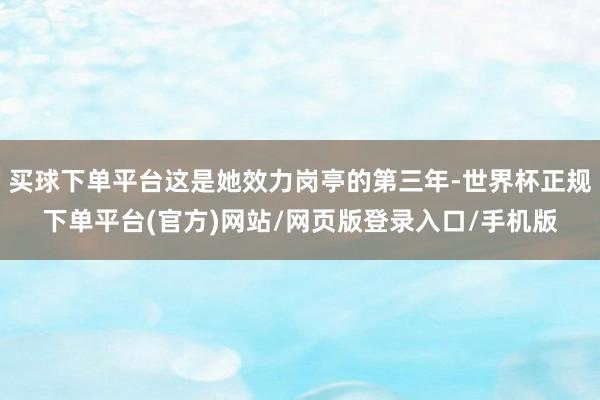 买球下单平台这是她效力岗亭的第三年-世界杯正规下单平台(官方)网站/网页版登录入口/手机版