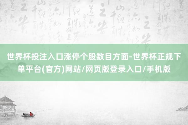 世界杯投注入口 涨停个股数目方面-世界杯正规下单平台(官方)网站/网页版登录入口/手机版