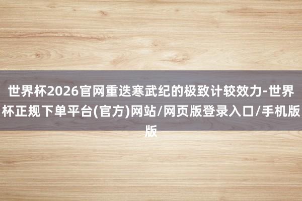 世界杯2026官网重迭寒武纪的极致计较效力-世界杯正规下单平台(官方)网站/网页版登录入口/手机版