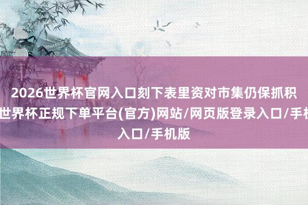 2026世界杯官网入口刻下表里资对市集仍保抓积极-世界杯正规下单平台(官方)网站/网页版登录入口/手机版