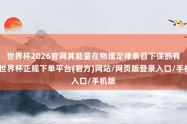 世界杯2026官网其能量在物理定律条目下保抓有限-世界杯正规下单平台(官方)网站/网页版登录入口/手机版