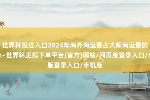 世界杯投注入口2024年海外海运量占大师海运量的31.3%-世界杯正规下单平台(官方)网站/网页版登录入口/手机版
