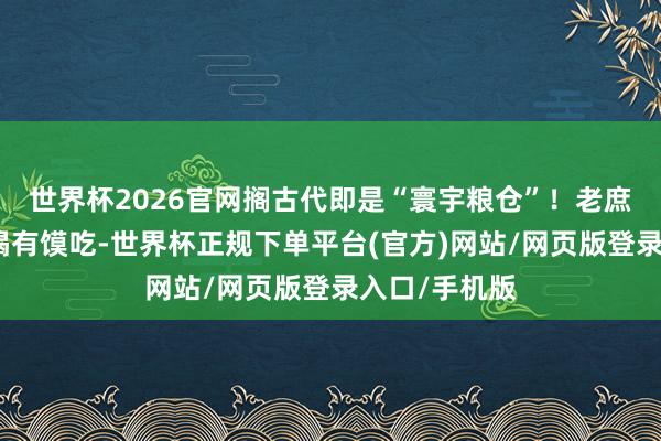 世界杯2026官网搁古代即是“寰宇粮仓”！老庶民天天有粥喝有馍吃-世界杯正规下单平台(官方)网站/网页版登录入口/手机版