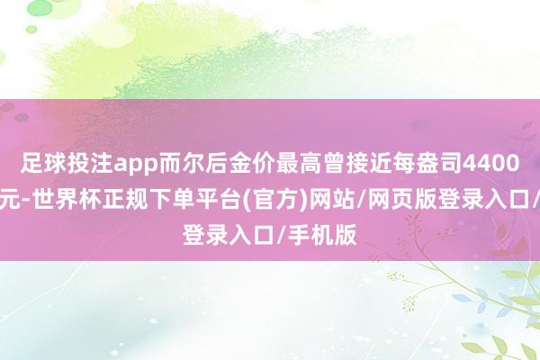 足球投注app而尔后金价最高曾接近每盎司4400好意思元-世界杯正规下单平台(官方)网站/网页版登录入口/手机版