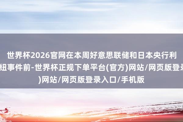 世界杯2026官网在本周好意思联储和日本央行利率有筹算的枢纽事件前-世界杯正规下单平台(官方)网站/网页版登录入口/手机版