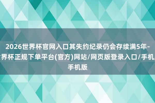 2026世界杯官网入口其失约纪录仍会存续满5年-世界杯正规下单平台(官方)网站/网页版登录入口/手机版
