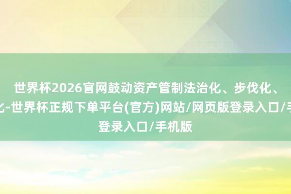 世界杯2026官网鼓动资产管制法治化、步伐化、范例化-世界杯正规下单平台(官方)网站/网页版登录入口/手机版