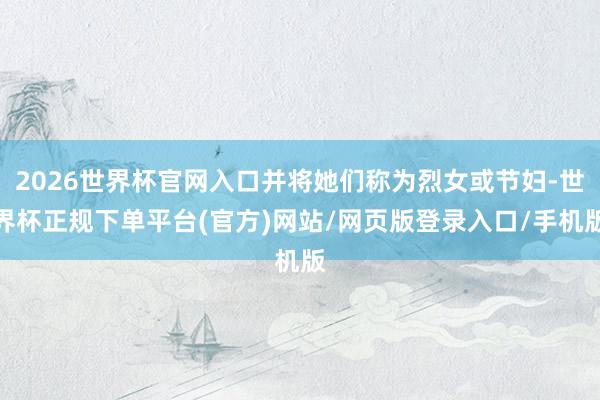 2026世界杯官网入口并将她们称为烈女或节妇-世界杯正规下单平台(官方)网站/网页版登录入口/手机版