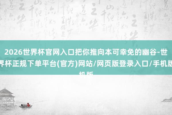 2026世界杯官网入口把你推向本可幸免的幽谷-世界杯正规下单平台(官方)网站/网页版登录入口/手机版