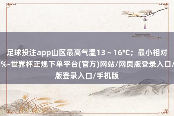 足球投注app山区最高气温13～16℃；最小相对湿度25%-世界杯正规下单平台(官方)网站/网页版登录入口/手机版