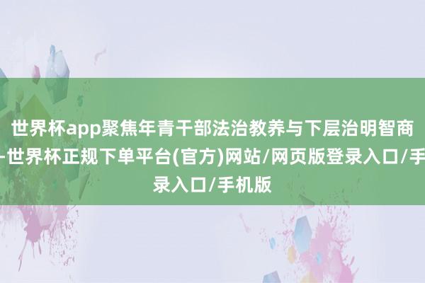 世界杯app聚焦年青干部法治教养与下层治明智商进步-世界杯正规下单平台(官方)网站/网页版登录入口/手机版