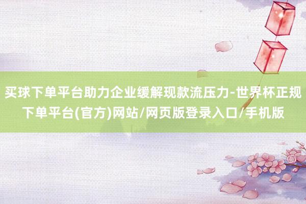 买球下单平台助力企业缓解现款流压力-世界杯正规下单平台(官方)网站/网页版登录入口/手机版