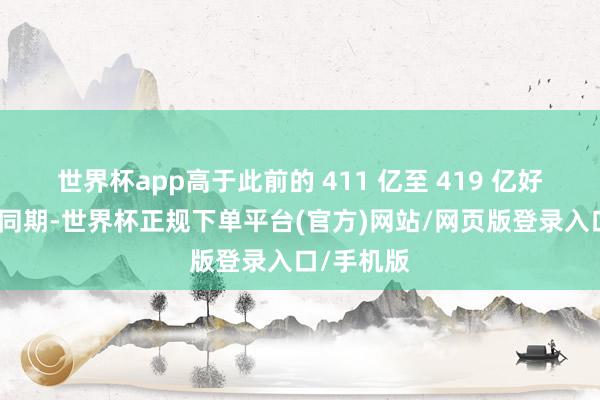 世界杯app高于此前的 411 亿至 419 亿好意思元；同期-世界杯正规下单平台(官方)网站/网页版登录入口/手机版