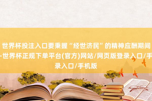 世界杯投注入口要秉握“经世济民”的精神应酬期间变化-世界杯正规下单平台(官方)网站/网页版登录入口/手机版