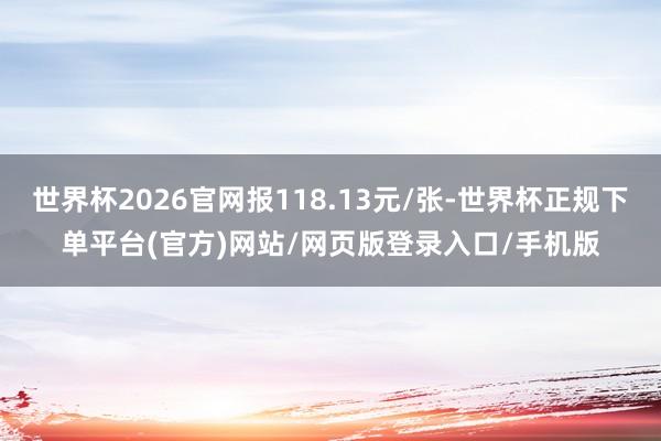 世界杯2026官网报118.13元/张-世界杯正规下单平台(官方)网站/网页版登录入口/手机版