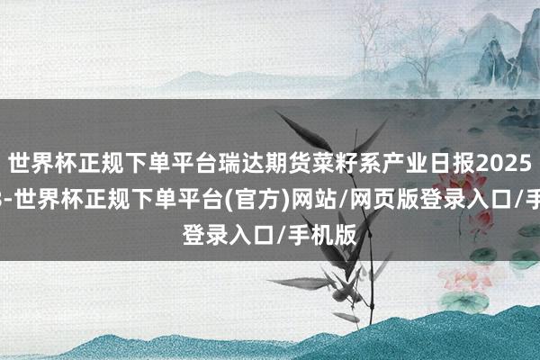 世界杯正规下单平台瑞达期货菜籽系产业日报20251218-世界杯正规下单平台(官方)网站/网页版登录入口/手机版