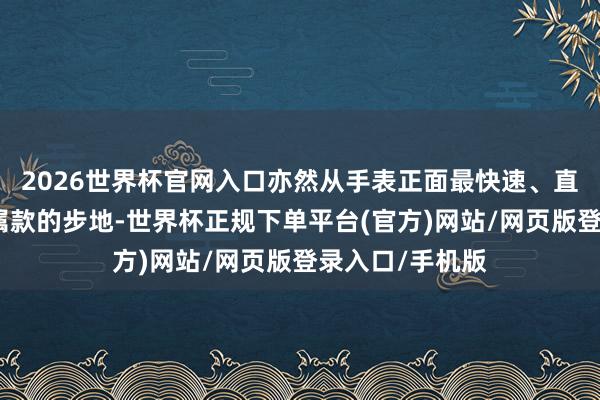 2026世界杯官网入口亦然从手表正面最快速、直不雅永诀贵金属款的步地-世界杯正规下单平台(官方)网站/网页版登录入口/手机版