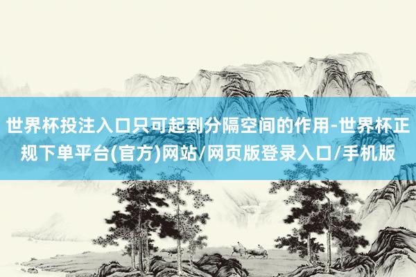 世界杯投注入口只可起到分隔空间的作用-世界杯正规下单平台(官方)网站/网页版登录入口/手机版