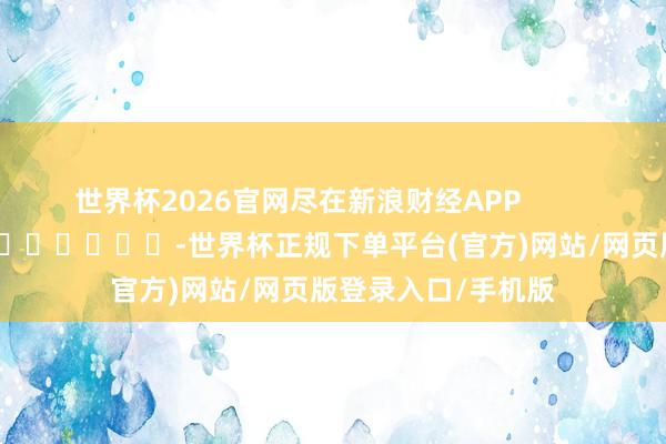世界杯2026官网尽在新浪财经APP            													-世界杯正规下单平台(官方)网站/网页版登录入口/手机版