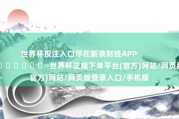 世界杯投注入口尽在新浪财经APP            													-世界杯正规下单平台(官方)网站/网页版登录入口/手机版