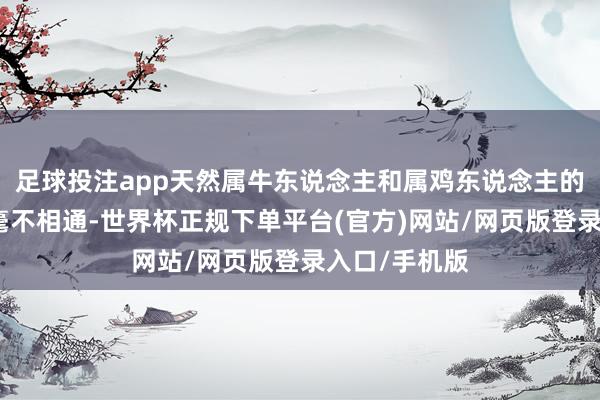足球投注app天然属牛东说念主和属鸡东说念主的性情发扬的毫不相通-世界杯正规下单平台(官方)网站/网页版登录入口/手机版