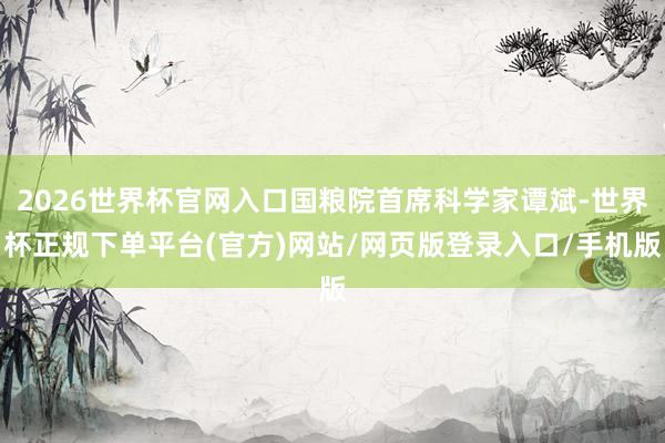 2026世界杯官网入口国粮院首席科学家谭斌-世界杯正规下单平台(官方)网站/网页版登录入口/手机版