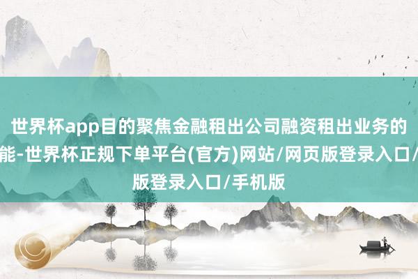 世界杯app目的聚焦金融租出公司融资租出业务的特点功能-世界杯正规下单平台(官方)网站/网页版登录入口/手机版
