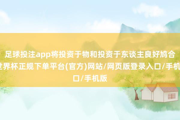 足球投注app将投资于物和投资于东谈主良好鸠合-世界杯正规下单平台(官方)网站/网页版登录入口/手机版