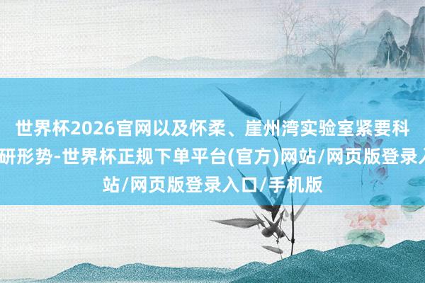 世界杯2026官网以及怀柔、崖州湾实验室紧要科研平台等科研形势-世界杯正规下单平台(官方)网站/网页版登录入口/手机版