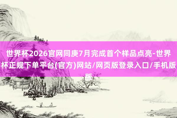 世界杯2026官网同庚7月完成首个样品点亮-世界杯正规下单平台(官方)网站/网页版登录入口/手机版