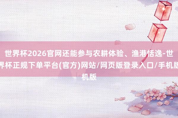 世界杯2026官网还能参与农耕体验、渔港恬逸-世界杯正规下单平台(官方)网站/网页版登录入口/手机版