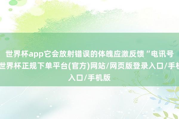 世界杯app它会放射错误的体魄应激反馈“电讯号”-世界杯正规下单平台(官方)网站/网页版登录入口/手机版