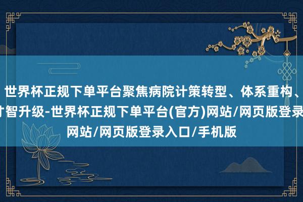 世界杯正规下单平台聚焦病院计策转型、体系重构、模式革命与才智升级-世界杯正规下单平台(官方)网站/网页版登录入口/手机版