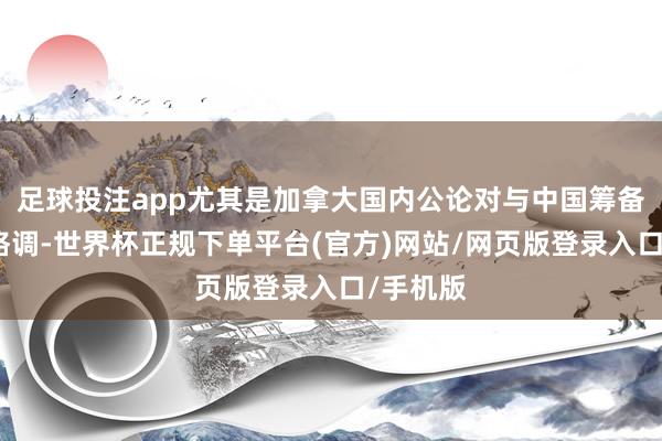 足球投注app尤其是加拿大国内公论对与中国筹备的严慎格调-世界杯正规下单平台(官方)网站/网页版登录入口/手机版