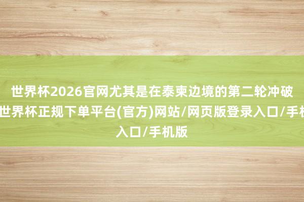 世界杯2026官网尤其是在泰柬边境的第二轮冲破中-世界杯正规下单平台(官方)网站/网页版登录入口/手机版