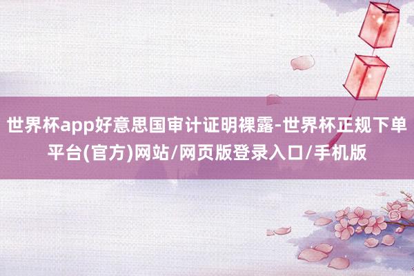 世界杯app好意思国审计证明裸露-世界杯正规下单平台(官方)网站/网页版登录入口/手机版