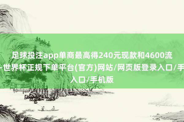 足球投注app单商最高得240元现款和4600流量券-世界杯正规下单平台(官方)网站/网页版登录入口/手机版