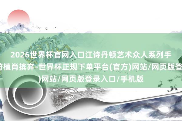 2026世界杯官网入口 江诗丹顿艺术众人系列手表每年都会推莳植肖摈弃-世界杯正规下单平台(官方)网站/网页版登录入口/手机版