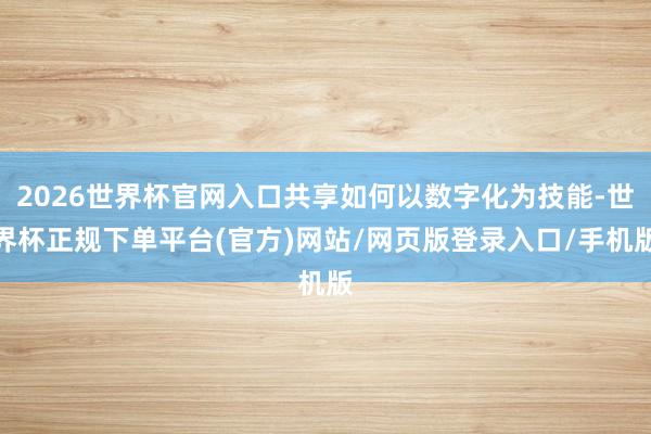 2026世界杯官网入口共享如何以数字化为技能-世界杯正规下单平台(官方)网站/网页版登录入口/手机版