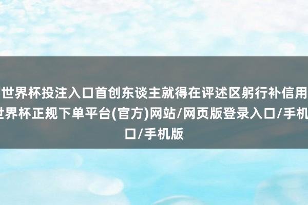 世界杯投注入口首创东谈主就得在评述区躬行补信用-世界杯正规下单平台(官方)网站/网页版登录入口/手机版