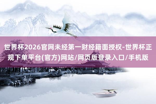 世界杯2026官网未经第一财经籍面授权-世界杯正规下单平台(官方)网站/网页版登录入口/手机版